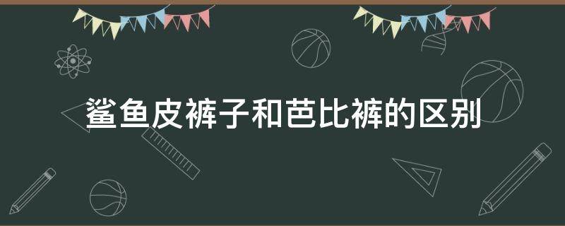 鲨鱼皮裤子和芭比裤的区别（鲨鱼皮和芭比裤有什么区别）