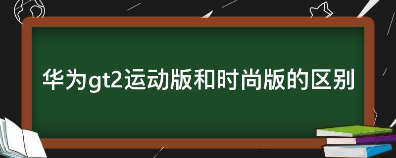 华为gt2运动版和时尚版的区别（华为gt2时尚版与运动版区别）