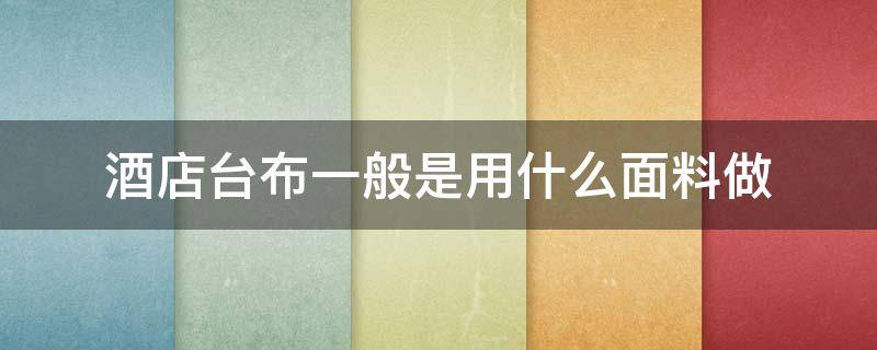 酒店台布一般是用什么面料做 酒店台布是什么布料