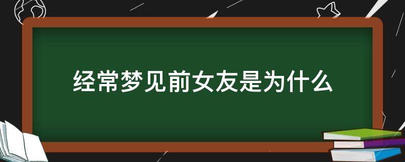经常梦见前女友是为什么（最近很经常梦见前女友是为什么）