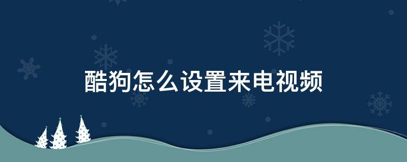 酷狗怎么设置来电视频（酷狗怎么设置来电视频教程）