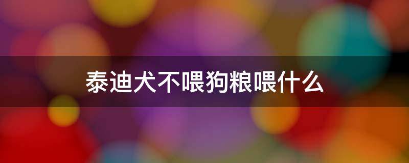 泰迪犬不喂狗粮喂什么 泰迪幼犬不吃狗粮