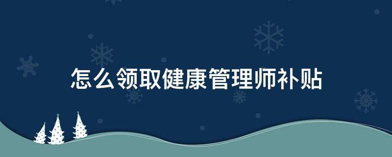 怎么领取健康管理师补贴（健康管理师的补贴怎么领取）