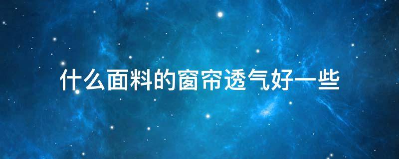 什么面料的窗帘透气好一些 什么面料的窗帘比较好