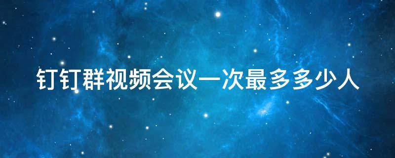 钉钉群视频会议一次最多多少人（钉钉群视频会议一次最多多少人进入）