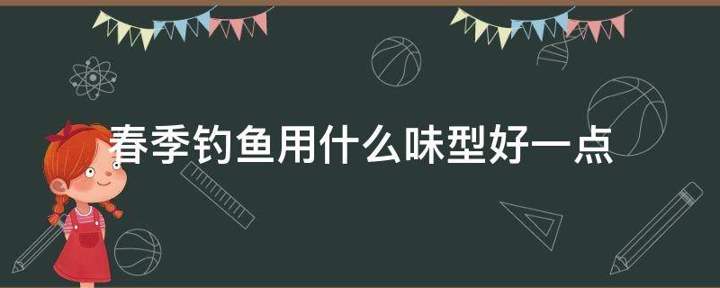 春季钓鱼用什么味型好一点 春季钓鱼用什么味型饵料最好