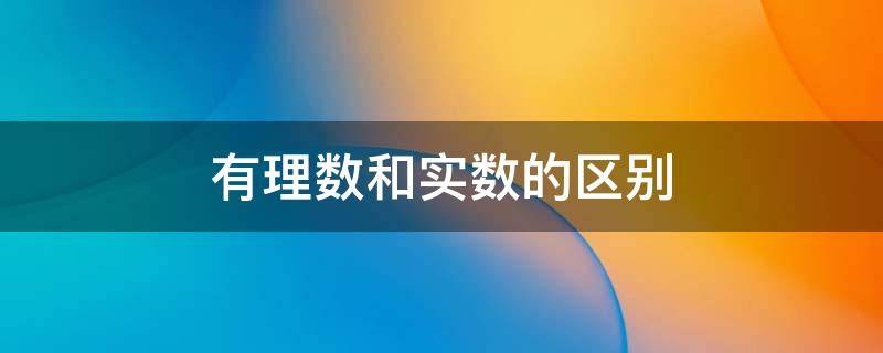 有理数和实数的区别 有理数是实数吗?