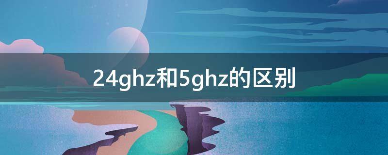 2.4ghz和5ghz的区别（手机热点2.4ghz和5ghz的区别）