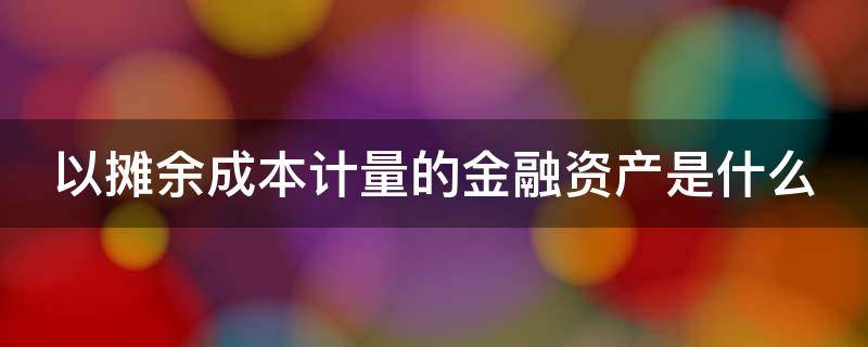 以摊余成本计量的金融资产是什么 以摊余成本计量的金融资产是什么意思