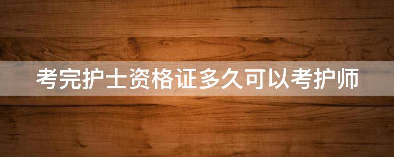 考完护士资格证多久可以考护师（考完护士资格证多久能考护师）