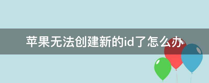 苹果无法创建新的id了怎么办 苹果无法创建新的id怎么回事