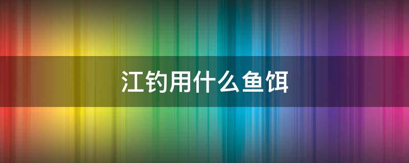 江钓用什么鱼饵（江河钓鱼用什么饵料）