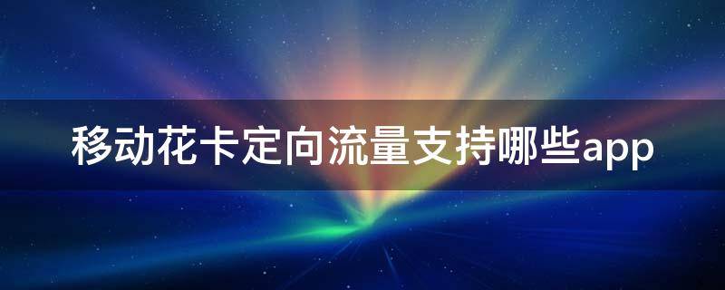 移动花卡定向流量支持哪些app 江西移动花卡定向流量支持哪些app