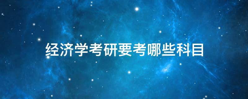 经济学考研要考哪些科目 经济学研究生考试科目有哪些