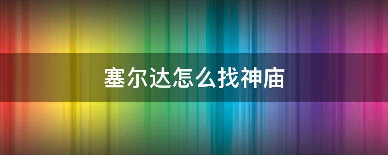 塞尔达怎么找神庙 塞尔达怎么找神庙最快