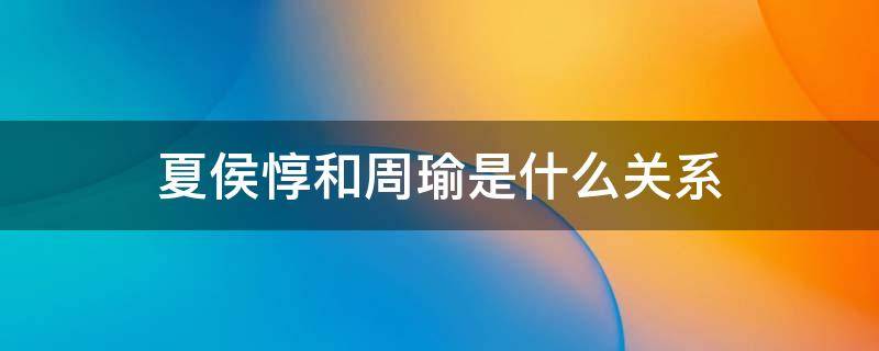 夏侯惇和周瑜是什么关系 周瑜跟夏侯惇的关系