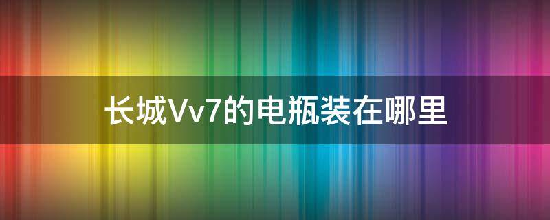 长城Vv7的电瓶装在哪里 长城Vv7的电瓶装在哪里