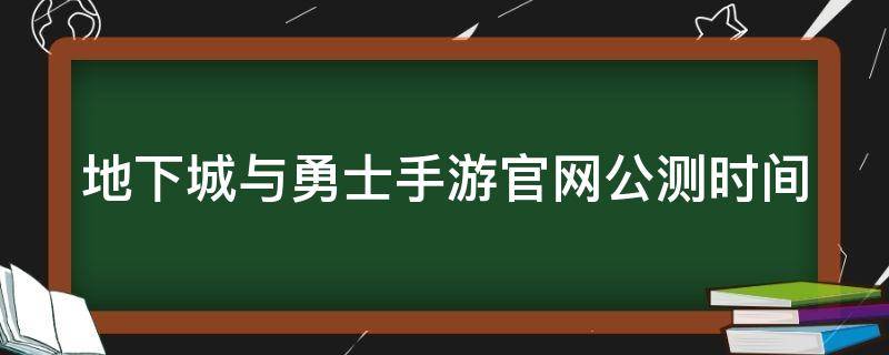 地下城与勇士手游官网公测时间（地下城与勇士手游公测时间表）