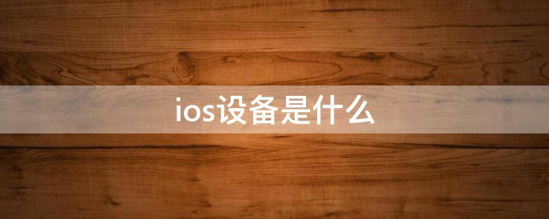 ios设备是什么（ios设备是什么意思）