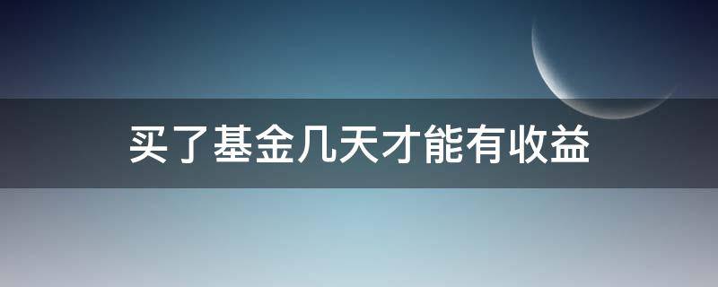 买了基金几天才能有收益（基金买了几天可以有收益）