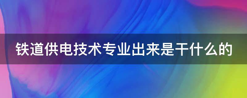 铁道供电技术专业出来是干什么的（高铁专业哪个学校好高铁学校）