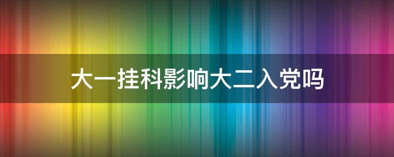 大一挂科影响大二入党吗 大一挂科影响大二入党吗?