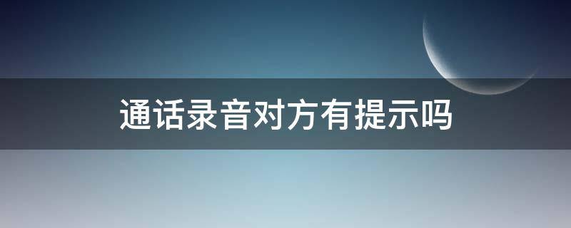 通话录音对方有提示吗 电话通话录音对方有没有提示音