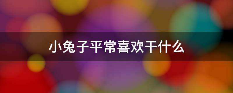 小兔子平常喜欢干什么 小兔子喜欢干什么?