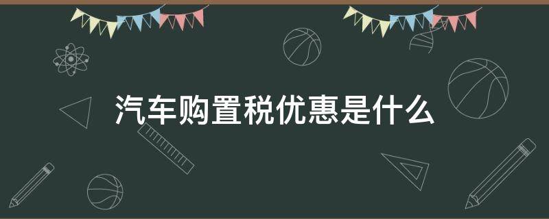 汽车购置税优惠是什么 车辆购置税的优惠政策有哪些