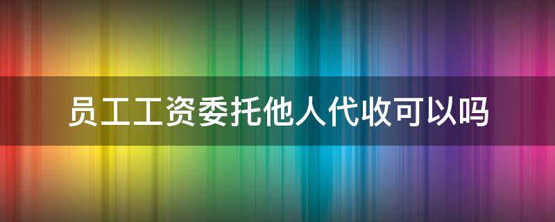 员工工资委托他人代收可以吗（代收别人工资不给别人犯法吗）