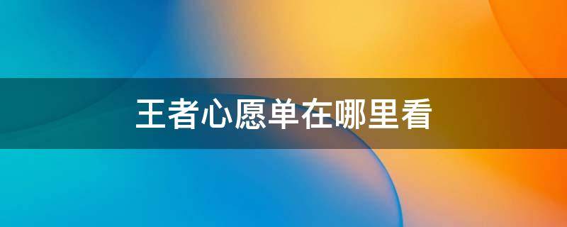 王者心愿单在哪里看（王者心愿单在哪里看猫咪可以吃甜瓜嘛）