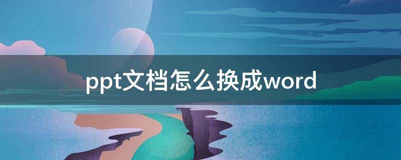 ppt文档怎么换成word（ppt改成文档怎么弄）