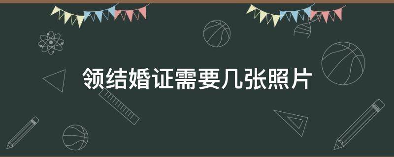 领结婚证需要几张照片（领结婚证需要几张照片几寸）