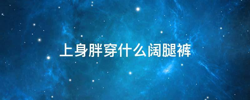 上身胖穿什么阔腿裤 上身胖穿什么阔腿裤显瘦