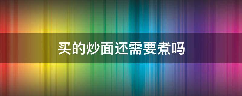 买的炒面还需要煮吗（买的炒面还用煮吗）