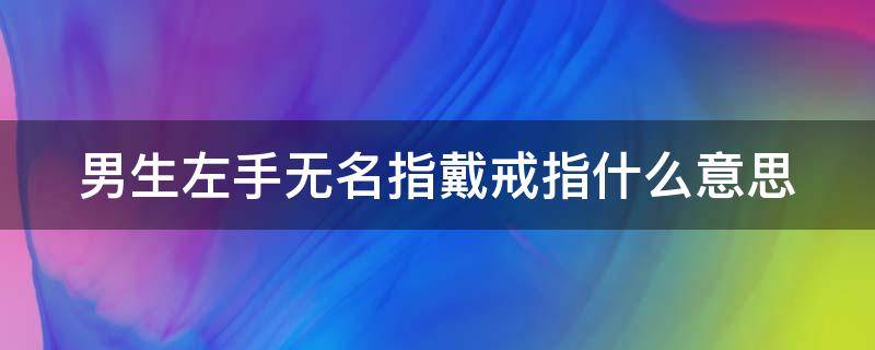 男生左手无名指戴戒指什么意思 男生左手无名指戴戒指什么意思 知乎