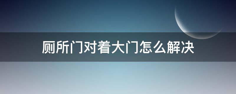 厕所门对着大门怎么解决 家里厕所门正对着大门如何解决