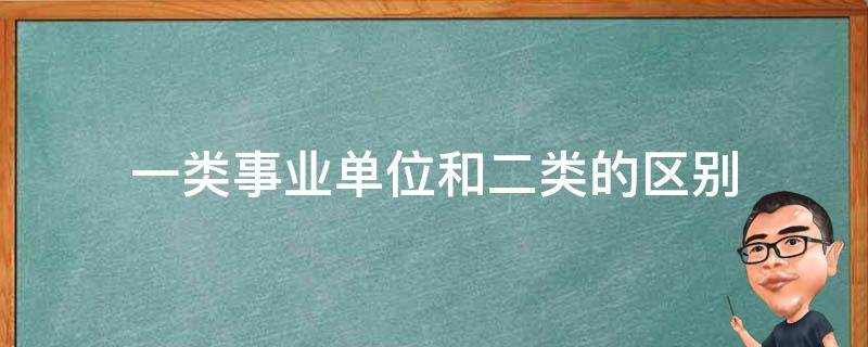 一类事业单位和二类的区别（一类事业单位和二类的区别 广州）