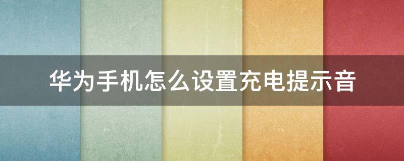 华为手机怎么设置充电提示音 华为手机怎么设置充电提示音铃声