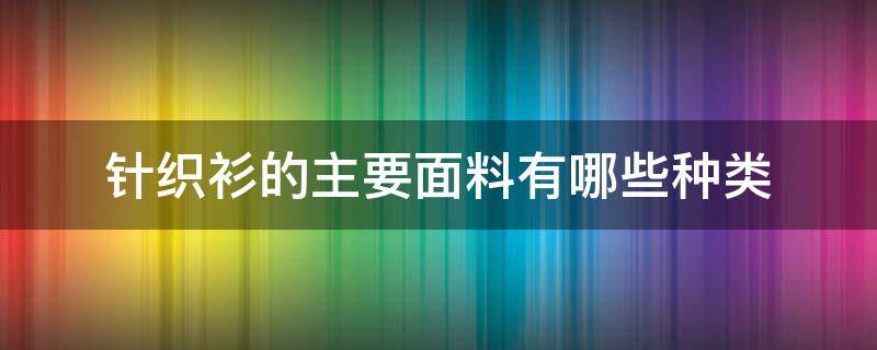 针织衫的主要面料有哪些种类（针织衫材料有哪些）