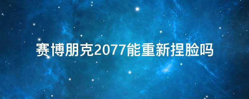 赛博朋克2077能重新捏脸吗（赛博朋克2077能重新捏脸吗?）