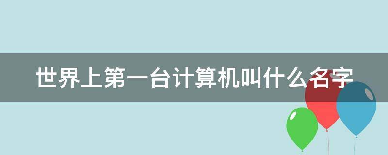 世界上第一台计算机叫什么名字 世界上第一台计算机叫什么名字,是哪一年发明出来