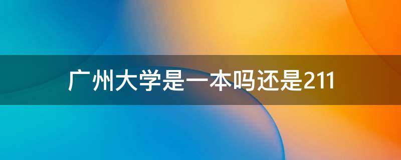 广州大学是一本吗还是211 广州大学属于211还是一本吗