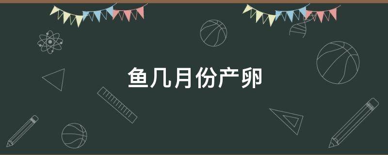 鱼几月份产卵（北方鲤鱼几月份产卵）