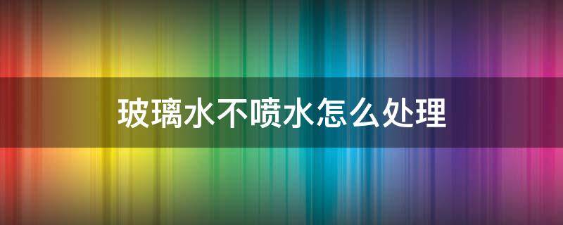 玻璃水不喷水怎么处理 玻璃不喷水怎么办