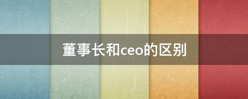 董事长和ceo的区别（集团董事长和ceo的区别）