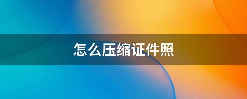 怎么压缩证件照（怎么压缩证件照到200k以下）