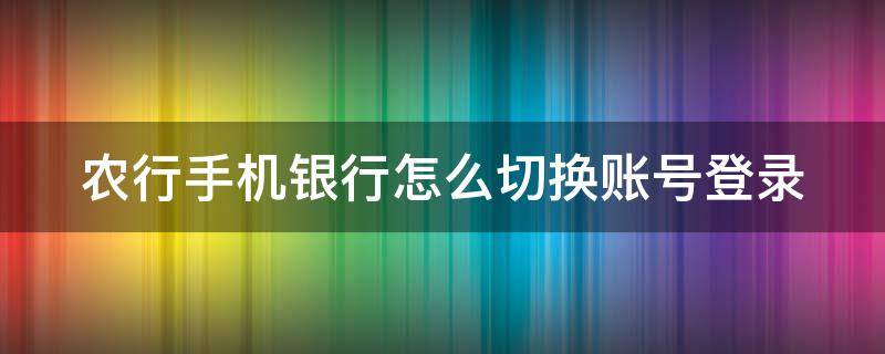 农行手机银行怎么切换账号登录 农行手机银行怎么切换账号登录不了