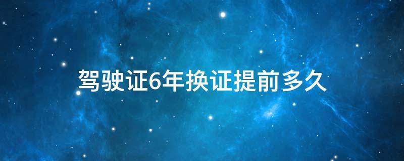 驾驶证6年换证提前多久 驾驶证6年换证提前多久要带什么证件去办