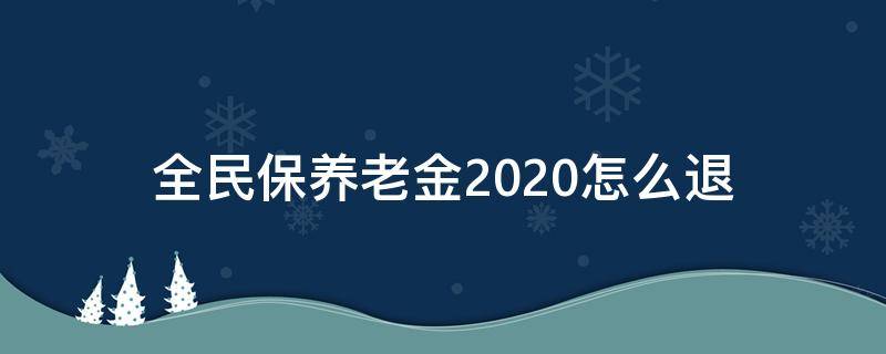 全民保养老金2020怎么退 全民保养老金2020如何退